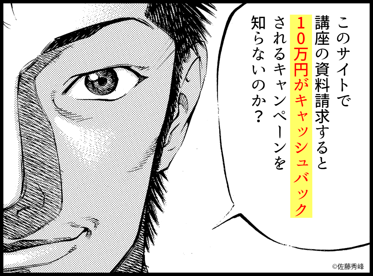 このサイトで講座の資料請求すると10万円がキャッシュバックされるキャンペーンを知らないのか？