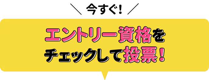 今すぐエントリー資格をチェックして投票！