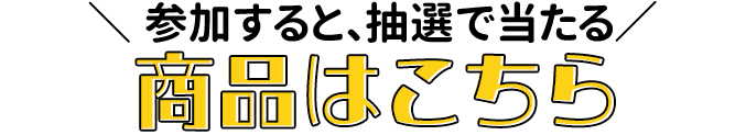 参加すると、抽選で当たる　商品はこちら